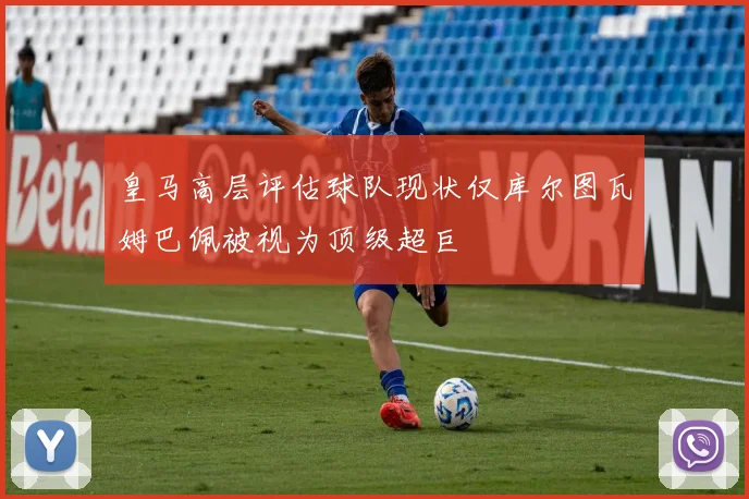 皇马高层评估球队现状仅库尔图瓦姆巴佩被视为顶级超巨
