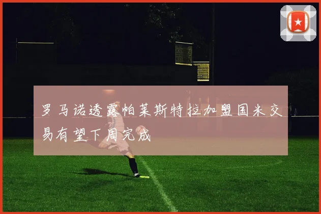 罗马诺透露帕莱斯特拉加盟国米交易有望下周完成