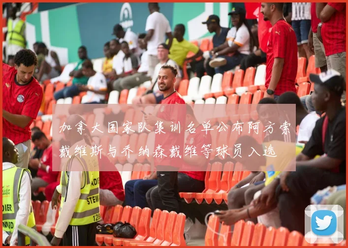 加拿大国家队集训名单公布阿方索戴维斯与乔纳森戴维等球员入选