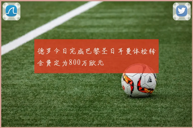 德罗今日完成巴黎圣日耳曼体检转会费定为800万欧元