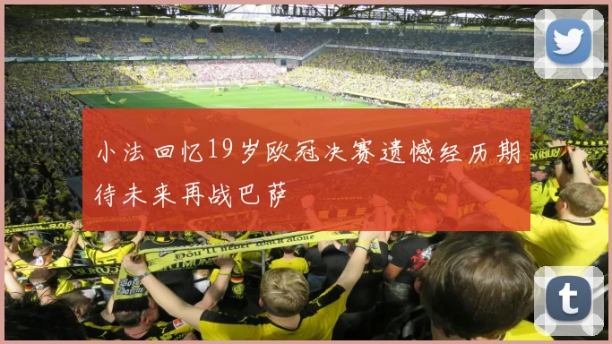 小法回忆19岁欧冠决赛遗憾经历期待未来再战巴萨