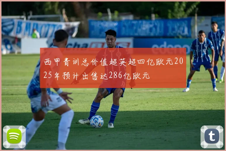 西甲青训总价值超英超四亿欧元2025年预计出售达286亿欧元