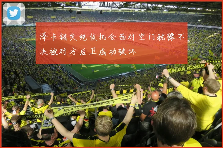 泽卡错失绝佳机会面对空门犹豫不决被对方后卫成功破坏