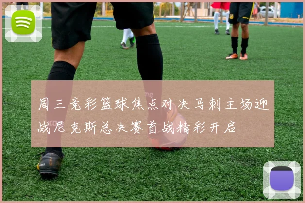 周三竞彩篮球焦点对决马刺主场迎战尼克斯总决赛首战精彩开启