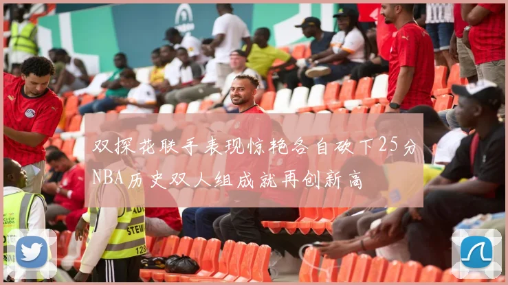 双探花联手表现惊艳各自砍下25分NBA历史双人组成就再创新高
