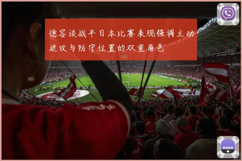 德容谈战平日本比赛表现强调主动进攻与防守位置的双重角色