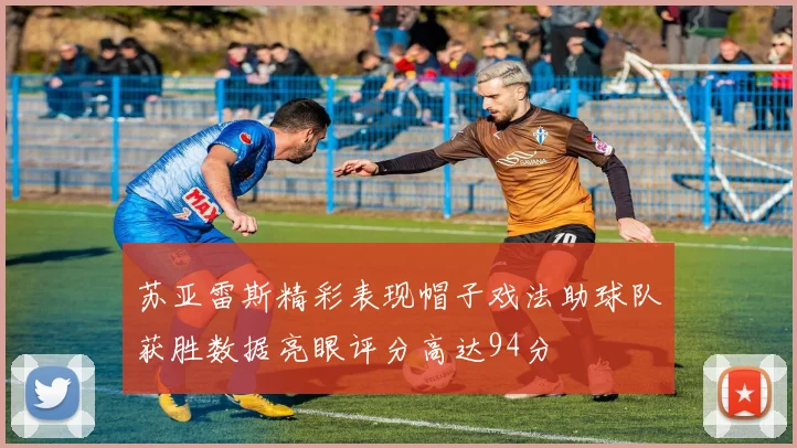 苏亚雷斯精彩表现帽子戏法助球队获胜数据亮眼评分高达94分
