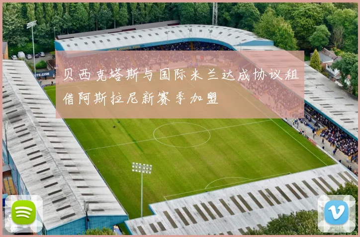 贝西克塔斯与国际米兰达成协议租借阿斯拉尼新赛季加盟