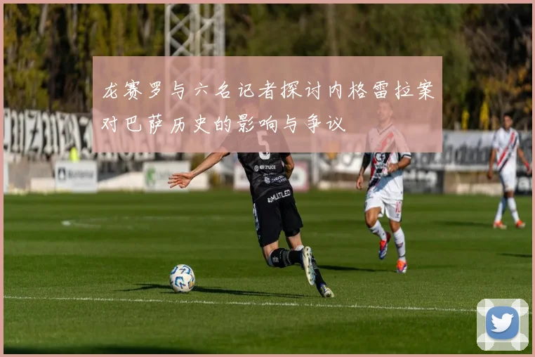 龙赛罗与六名记者探讨内格雷拉案对巴萨历史的影响与争议