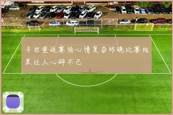 卡尔重返赛场心情复杂昨晚比赛结果让人心碎不已
