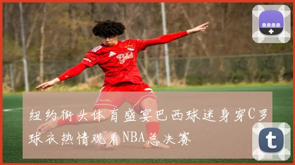 纽约街头体育盛宴巴西球迷身穿C罗球衣热情观看NBA总决赛