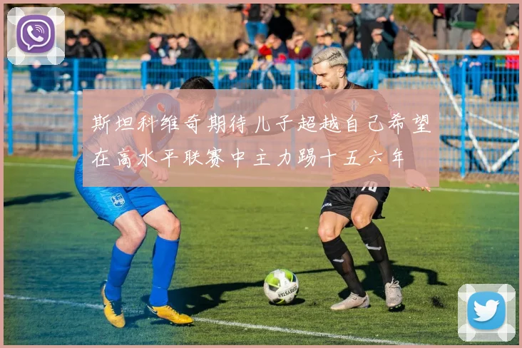 斯坦科维奇期待儿子超越自己希望在高水平联赛中主力踢十五六年