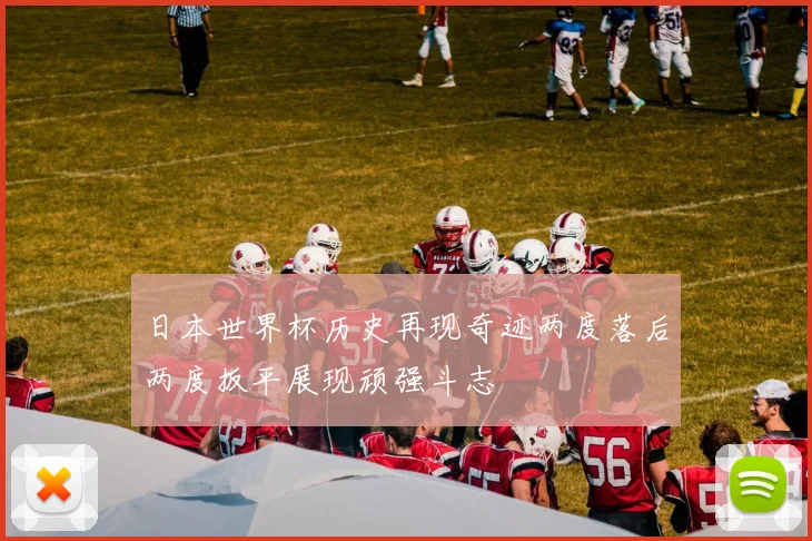 日本世界杯历史再现奇迹两度落后两度扳平展现顽强斗志
