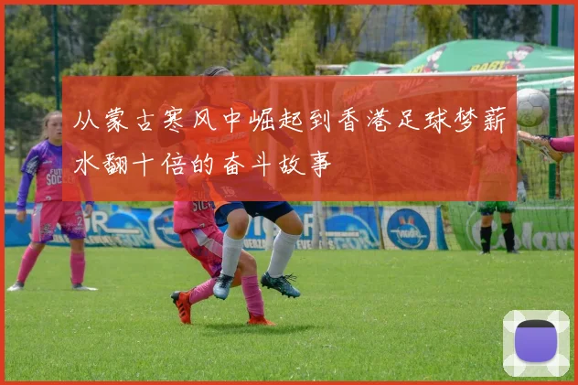 从蒙古寒风中崛起到香港足球梦薪水翻十倍的奋斗故事