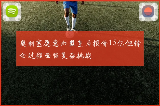 奥利塞愿意加盟皇马报价15亿但转会过程面临复杂挑战