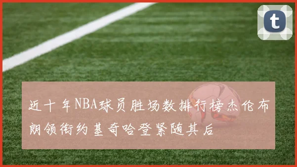 近十年NBA球员胜场数排行榜杰伦布朗领衔约基奇哈登紧随其后