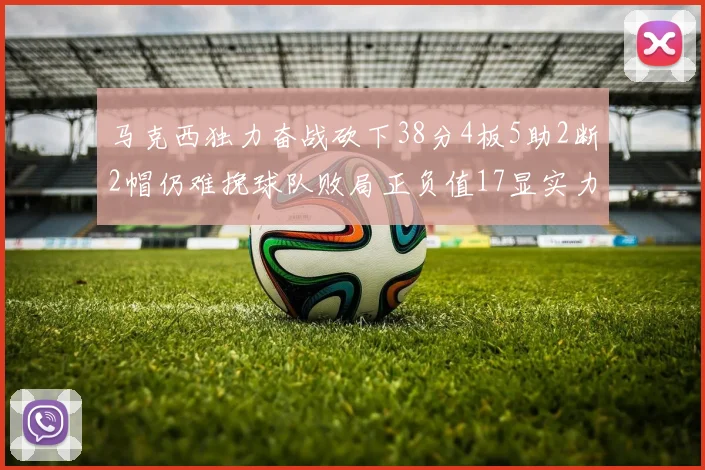 马克西独力奋战砍下38分4板5助2断2帽仍难挽球队败局正负值17显实力