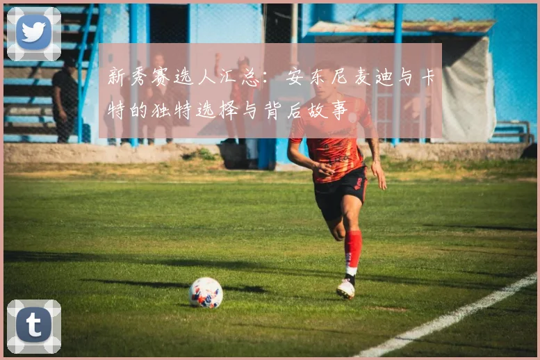 新秀赛选人汇总：安东尼麦迪与卡特的独特选择与背后故事