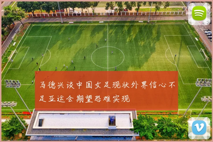 马德兴谈中国女足现状外界信心不足亚运会期望恐难实现