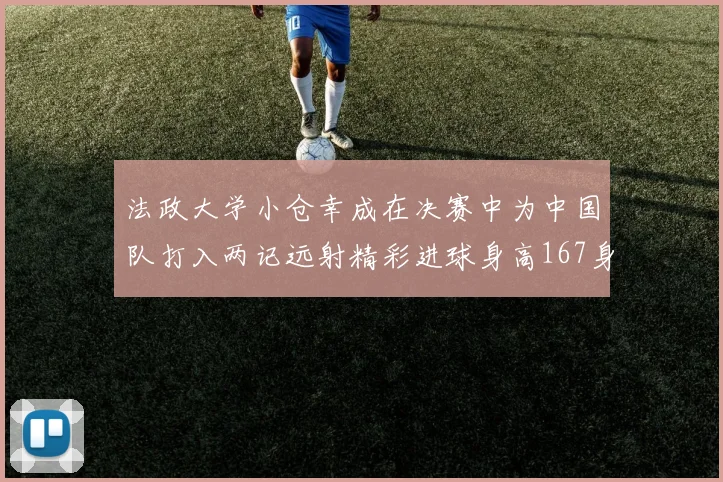 法政大学小仓幸成在决赛中为中国队打入两记远射精彩进球身高167身价25万欧