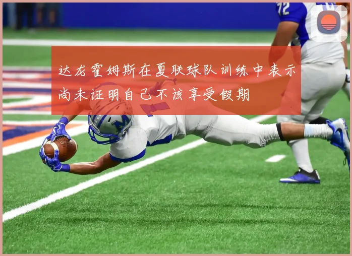 达龙霍姆斯在夏联球队训练中表示尚未证明自己不该享受假期